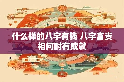什么样的八字有钱 八字富贵相何时有成就