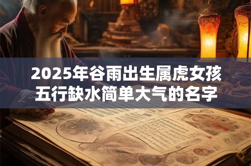 2025年谷雨出生属虎女孩五行缺水简单大气的名字