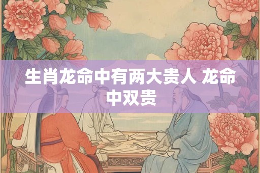 生肖龙命中有两大贵人 龙命中双贵