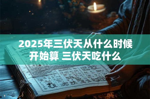 2025年三伏天从什么时候开始算 三伏天吃什么 2025年三伏天从什么时候开始算 三伏天吃什么