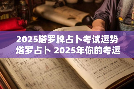 2025塔罗牌占卜考试运势 塔罗占卜 2025年你的考运如何