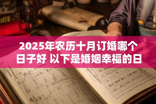 2025年农历十月订婚哪个日子好 以下是婚姻幸福的日子 2025年农历十月订婚哪个日子好 以下是婚姻幸福的日子