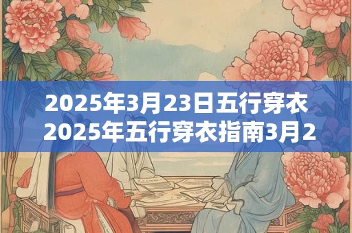 2025年3月23日五行穿衣 2025年五行穿衣指南3月23日适宜何色