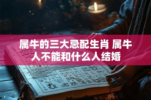 属牛的三大忌配生肖 属牛人不能和什么人结婚