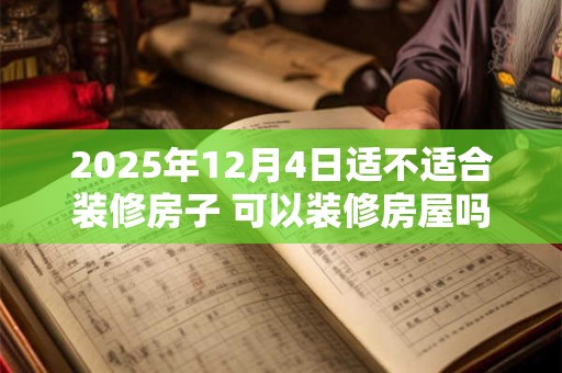 2025年12月4日适不适合装修房子 可以装修房屋吗