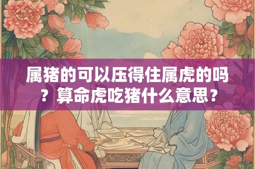 属猪的可以压得住属虎的吗？算命虎吃猪什么意思？