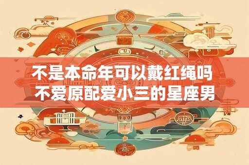 不是本命年可以戴红绳吗 不爱原配爱小三的星座男