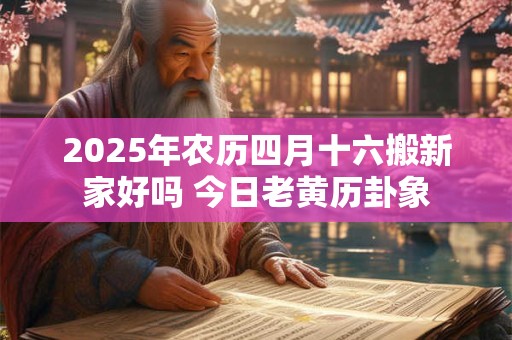 2025年农历四月十六搬新家好吗 今日老黄历卦象