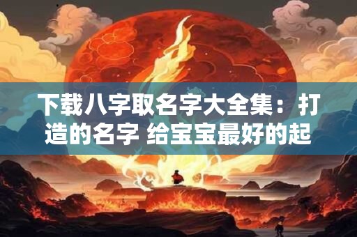 下载八字取名字大全集:打造的名字 给宝宝最好的起名利器! 下载八字取名字大全集:打造的名字 给宝宝最好的起名利器!