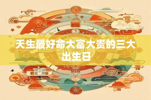 天生最好命大富大贵的三大出生日