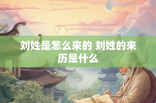 刘姓是怎么来的 刘姓的来历是什么