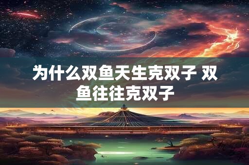 为什么双鱼天生克双子 双鱼往往克双子
