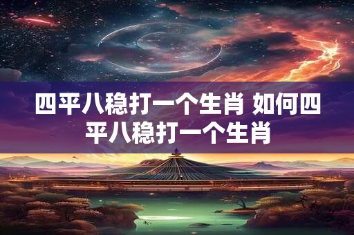 四平八稳打一个生肖 如何四平八稳打一个生肖