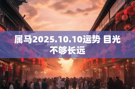 属马2025.10.10运势 目光不够长远