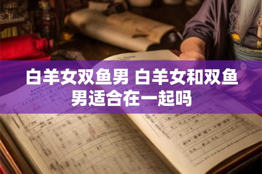 白羊女双鱼男 白羊女和双鱼男适合在一起吗