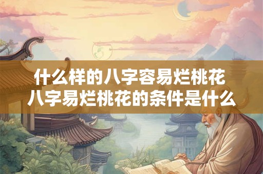 什么样的八字容易烂桃花 八字易烂桃花的条件是什么