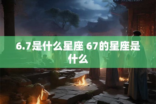 6.7是什么星座 67的星座是什么