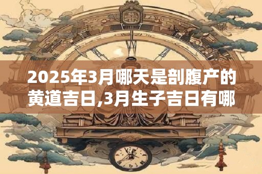 2025年3月哪天是剖腹产的黄道吉日,3月生子吉日有哪些