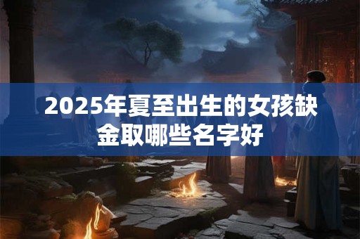 2025年夏至出生的女孩缺金取哪些名字好