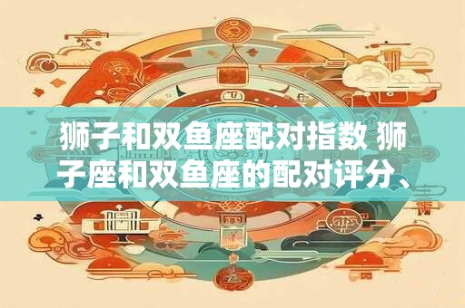 狮子和双鱼座配对指数 狮子座和双鱼座的配对评分、比重、解析