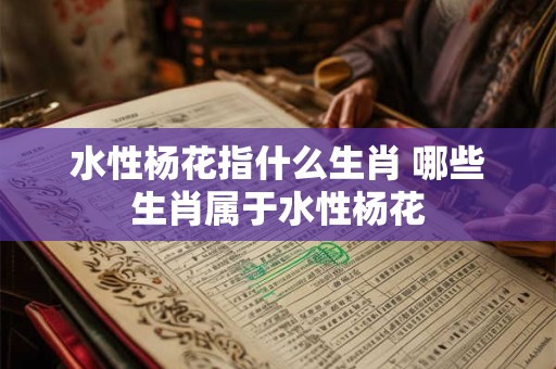 水性杨花指什么生肖 哪些生肖属于水性杨花
