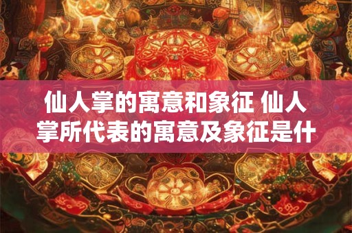 仙人掌的寓意和象征 仙人掌所代表的寓意及象征是什么