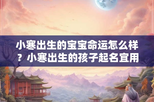 小寒出生的宝宝命运怎么样？小寒出生的孩子起名宜用字