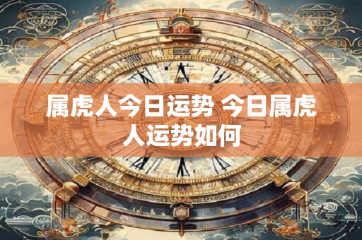 属虎人今日运势 今日属虎人运势如何 属虎人今日运势 今日属虎人运势如何