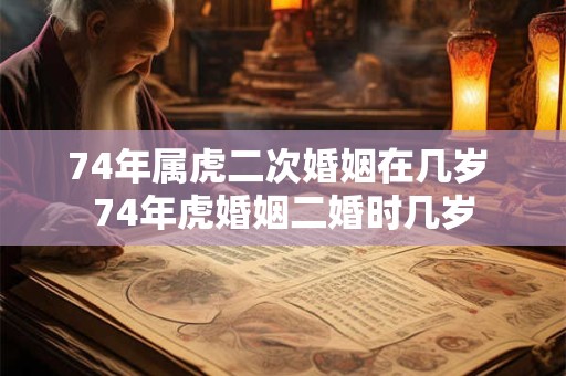 74年属虎二次婚姻在几岁 74年虎婚姻二婚时几岁