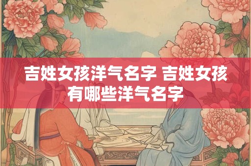 吉姓女孩洋气名字 吉姓女孩有哪些洋气名字 吉姓女孩洋气名字 吉姓女孩有哪些洋气名字