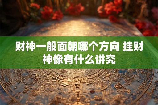 财神一般面朝哪个方向 挂财神像有什么讲究