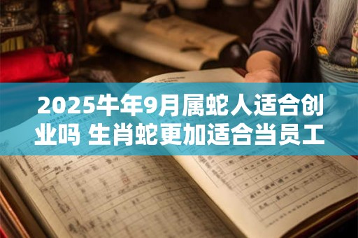 2025牛年9月属蛇人适合创业吗 生肖蛇更加适合当员工