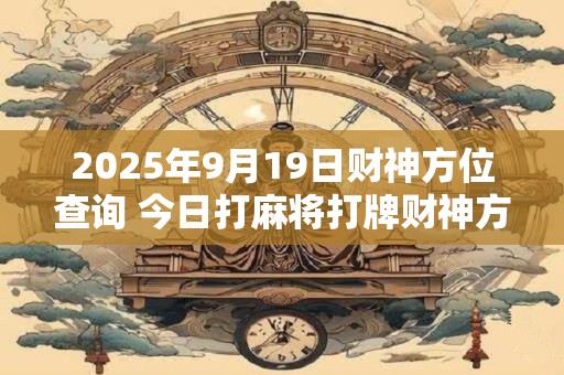2025年9月19日财神方位查询 今日打麻将打牌财神方位