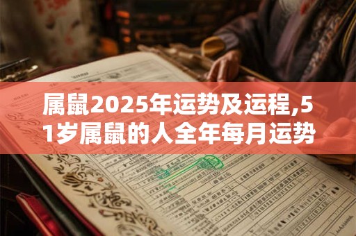属鼠2025年运势及运程,51岁属鼠的人全年每月运势详解