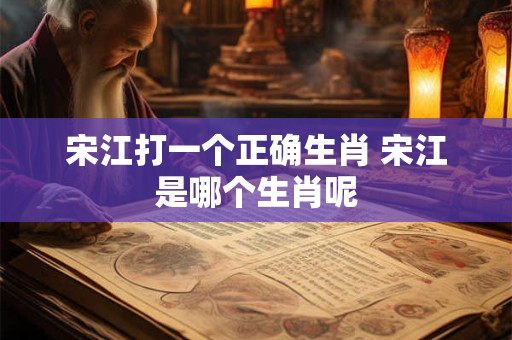 宋江打一个正确生肖 宋江是哪个生肖呢