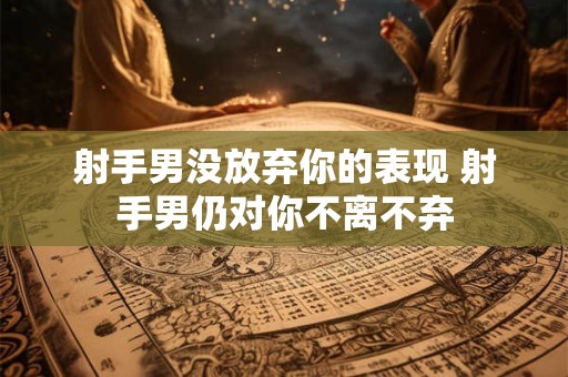 射手男没放弃你的表现 射手男仍对你不离不弃