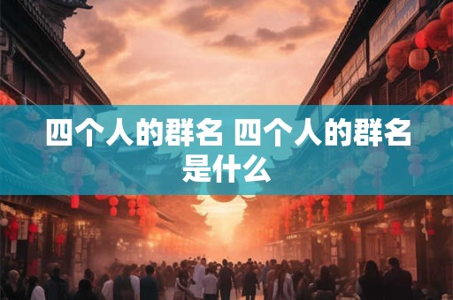 四个人的群名 四个人的群名是什么