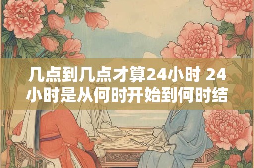 几点到几点才算24小时 24小时是从何时开始到何时结束