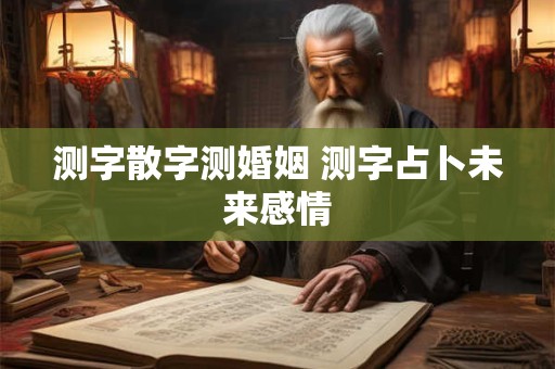 测字散字测婚姻 测字占卜未来感情