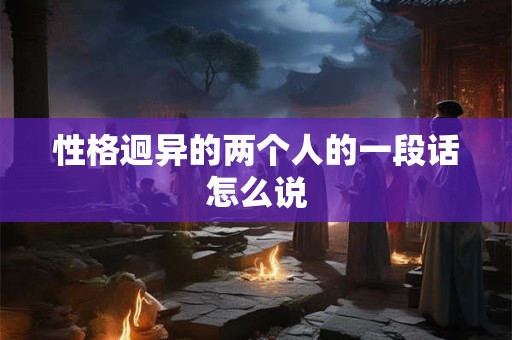 性格迥异的两个人的一段话怎么说