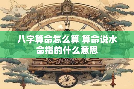 八字算命怎么算 算命说水命指的什么意思