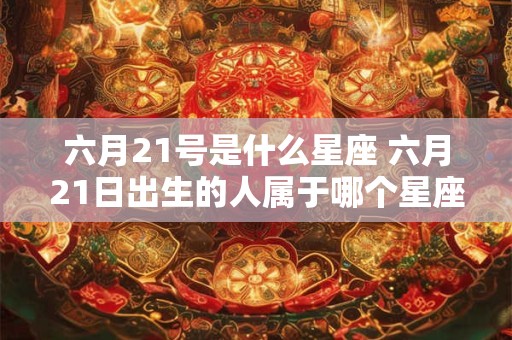 六月21号是什么星座 六月21日出生的人属于哪个星座