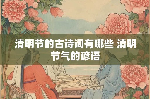 清明节的古诗词有哪些 清明节气的谚语