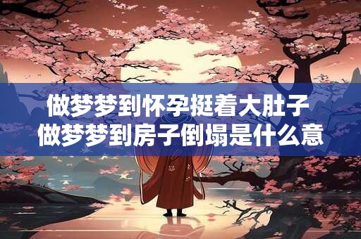 做梦梦到怀孕挺着大肚子 做梦梦到房子倒塌是什么意思 做梦梦到怀孕挺着大肚子 做梦梦到房子倒塌是什么意思