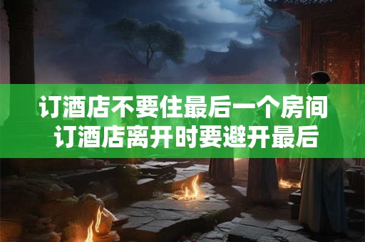 订酒店不要住最后一个房间 订酒店离开时要避开最后一个房间吗