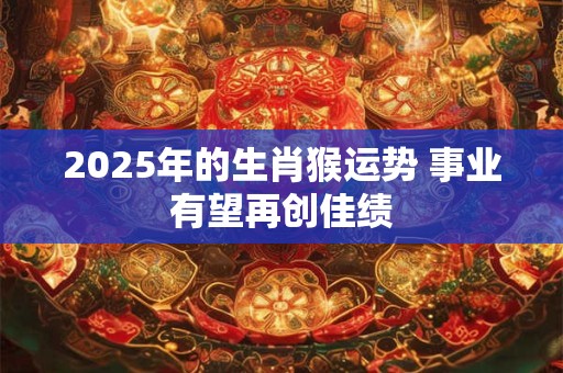 2025年的生肖猴运势 事业有望再创佳绩