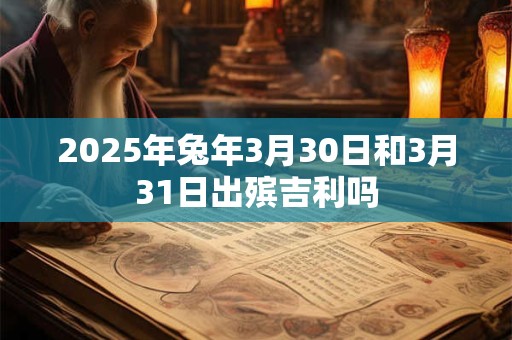 2025年兔年3月30日和3月31日出殡吉利吗