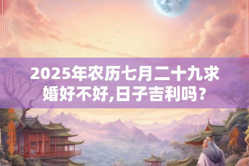 2025年农历七月二十九求婚好不好,日子吉利吗？