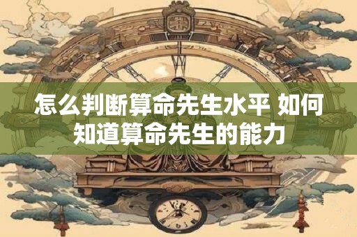 怎么判断算命先生水平 如何知道算命先生的能力 怎么判断算命先生水平 如何知道算命先生的能力