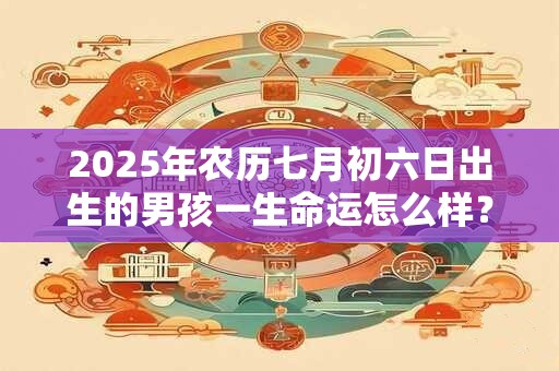 2025年农历七月初六日出生的男孩一生命运怎么样？运势详解